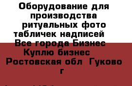 Оборудование для производства ритуальных фото,табличек,надписей. - Все города Бизнес » Куплю бизнес   . Ростовская обл.,Гуково г.
